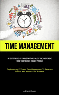 Time Management: Be Less Stressed By Completing Tasks In Less Time, And Achieve More Than You Ever Thought Possible (Implementing Efficient Time Management To Generate Profits And Advance The Business)