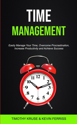 Time Management: Easily Manage Your Time, Overcome Procrastination, Increase Productivity and Achieve Success - Kruse, Timothy, and Ferriss, Kevin