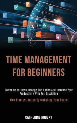 Time Management for Beginners: Overcome Laziness, Change Bad Habits and Increase Your Productivity With Self Discipline (Kick Procrastination by Smashing Your Phone) - Rodsky, Catherine