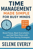 Time Management Made Simple for Busy Minds: Boost Focus, Beat Overwhelm, and Get More Done with Proven Time-Saving Strategies