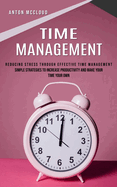 Time Management: Reducing Stress Through Effective Time Management (Simple Strategies to Increase Productivity and Make Your Time Your Own)