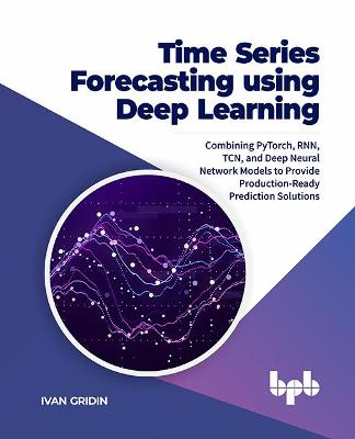 Time Series Forecasting using Deep Learning: Combining PyTorch, RNN, TCN, and Deep Neural Network Models to Provide Production-Ready Prediction Solutions (English Edition) - Gridin, Ivan