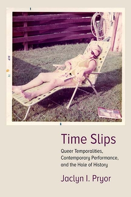 Time Slips: Queer Temporalities, Contemporary Performance, and the Hole of History - Pryor, Jaclyn