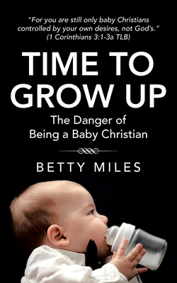 Time to Grow Up: The Danger of Being a Baby Christian - Miles, Betty