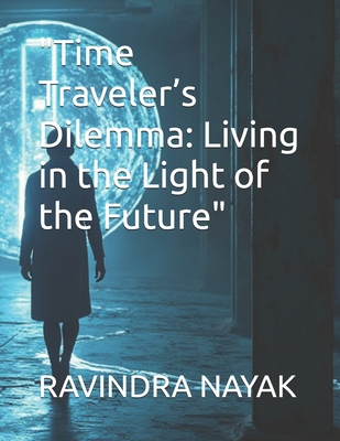 "Time Traveler's Dilemma: Living in the Light of the Future" - Nayak, Ravindra Kumar