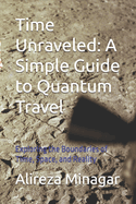 Time Unraveled: A Simple Guide to Quantum Travel: Exploring the Boundaries of Time, Space, and Reality