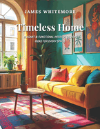 Timeless Home: Elegant & Functional Interior Design Ideas for Every Space: Create a Beautiful & Cozy Home with Smart Decorating, Space-Saving Solutions, and DIY Styling Tips