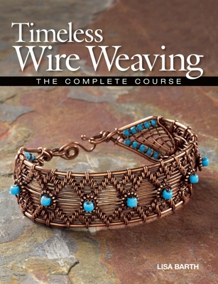 Timeless Wire Weaving: The Complete Course - Barth, Lisa