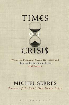 Times of Crisis: What the Financial Crisis Revealed and How to Reinvent Our Lives and Future - Serres, Michel, Professor, and Feenberg-Dibon, Anne-Marie (Translated by)