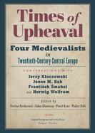 Times of Upheaval: Four Medievalists in Twentieth-Century Central Europe. Conversations with Jerzy Kloczowski, Janos M. Bak, Frantisek Smahel, and Herwig Wolfram