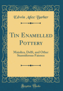 Tin Enamelled Pottery: Maiolica, Delft, and Other Stanniferous Faience (Classic Reprint)