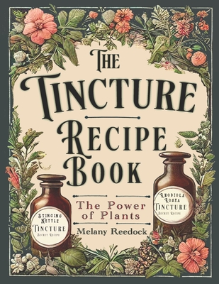 Tincture Recipe Book: A Complete Guide to Crafting Natural Herbal Remedies for Beginners w/ Popular Herbs, and Experts w/ Mixed Herb Extractions, for Common Ailments - Reedock, Melany