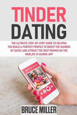 Tinder Dating: The ultimate step-by-step guide to helping you build a perfect profile to boost the number of dates and attract the best women on the World's #1 Dating App - Miller, Bruce