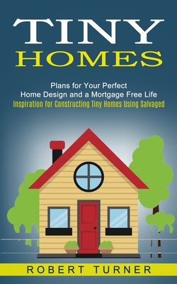 Tiny Homes: Plans for Your Perfect Home Design and a Mortgage Free Life (Inspiration for Constructing Tiny Homes Using Salvaged) - Turner, Robert
