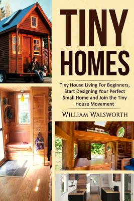 Tiny Homes: Tiny House Living for Beginners, Start Designing Your Perfect Small Home and Join the Tiny House Movement - Walsworth, William