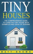 Tiny Houses: The Comprehensive Guide to Living in a Tiny House with Examples and Ideas of Designs