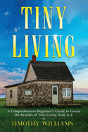 Tiny Living: A Comprehensive Beginner's Guide to Learn the Realms of Tiny Living from A-Z