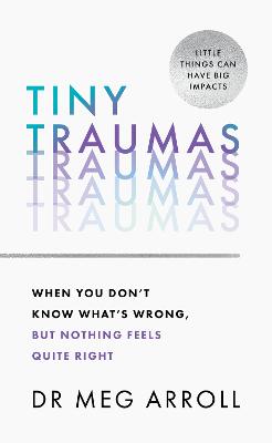 Tiny Traumas: When You Don't Know What's Wrong, but Nothing Feels Quite Right - Arroll, Dr Meg
