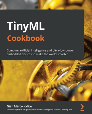 TinyML Cookbook: Combine artificial intelligence and ultra-low-power embedded devices to make the world smarter - Iodice, Gian Marco, and Naughton, Ronan (Foreword by)