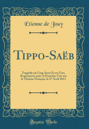 Tippo-Sa?b: Trag?die En Cinq Actes Et En Vers, Repr?sent?e Pour La Premi?re Fois Sur Le Th?atre Fran?ais, Le 27 Avril 1813 (Classic Reprint)