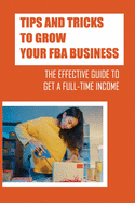 Tips And Tricks To Grow Your FBA Business: The Effective Guide To Get A Full-Time Income: Using The Amazon Fba
