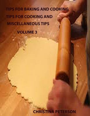 Tips for Baking and Cooking Volume 3: TIPS FOR COOKING AND MISCELLANEOUS TIPS, Steak, Roasts, Pork, Beef Stew, Meat loaf, Chicken, Turkey, Wild Birds - Peterson, Christina