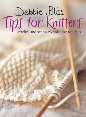 Tips for Knitters: Stitches and Seams to Finishing Touches - Bliss, Debbie