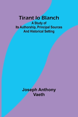 Tirant lo Blanch; A study of its authorship, principal sources and historical setting - Vaeth, Joseph Anthony