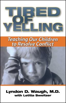 Tired of Yelling: Teaching Our Children to Resolve Conflict - Waugh, Lyndon D, M.D., and Sweitzer, Letitia