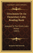Tirocinium or an Elementary Latin Reading Book: Adapted to the Child's Latin Primer (1855)