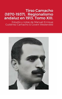 Tirso Camacho (1870-1937). Regionalismo andaluz en 1913. Tomo XIII.: Estudio y notas de Manuel Enrique Guti?rrez Camacho & Govert Westerveld - Guti?rrez Camacho, Manuel Enrique, and Westerveld, Govert