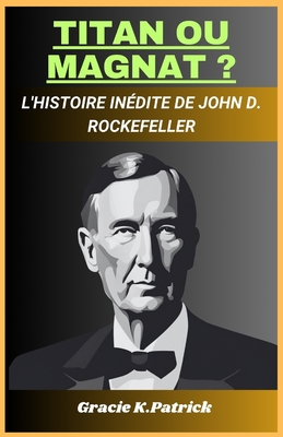 Titan Ou Magnat ?: L'histoire indite de John D. Rockefeller - K Patrick, Gracie