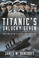 Titanic's Unlucky Seven: The Story of the Ill-Fated Liner's Officers