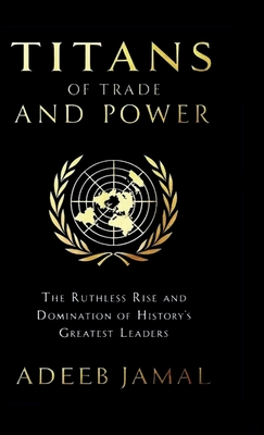 Titans of Trade and Power: The Ruthless Rise and Domination of History's Greatest Leaders - Adeeb Jamal