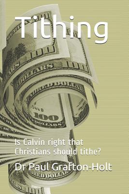Tithing: Is Calvin right that Christians should tithe? - Grafton-Holt, Paul a