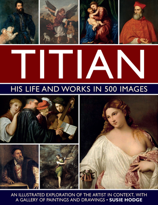 Titian: His Life and Works in 500 Images: An illustrated exploration of the artist and his context, with a gallery of his paintings and drawings - Hodge, Susie
