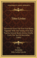 Titus Livius: Selections from the First Five Books, Together with the Twenty-First and Twenty-Second Books Entire, Chiefly from the Text of Alschefski (1866)