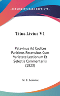 Titus Livius V1: Patavinus Ad Codices Parisinos Recensitus Cum Varietate Lectionum Et Selectis Commentariis (1823)