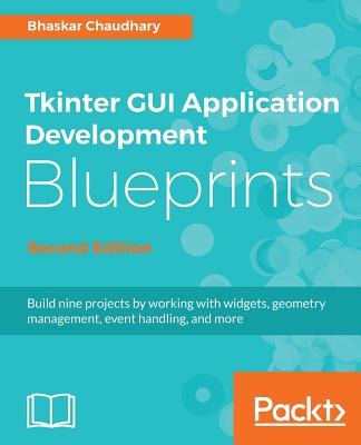 Tkinter GUI Application Development Blueprints: Build nine projects by working with widgets, geometry management, event handling, and more, 2nd Edition - Chaudhary, Bhaskar