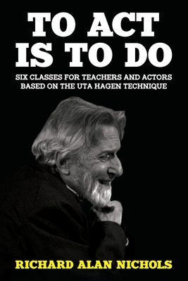 To Act Is to Do: Six Classes for Teachers and Actors Based on the Uta Hagen Technique - Nichols, Richard Alan