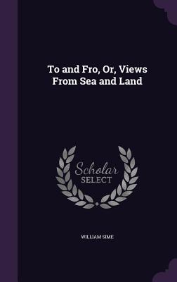 To and Fro, Or, Views From Sea and Land - Sime, William