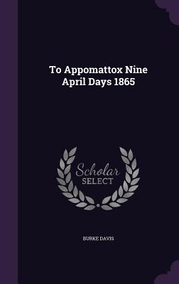 To Appomattox Nine April Days 1865 - Davis, Burke