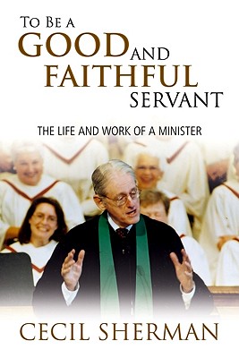 To Be a Good and Faithful Servant: The Life and Work of a Minister - Sherman, Cecil