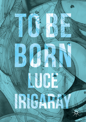 To Be Born: Genesis of a New Human Being - Irigaray, Luce, Professor