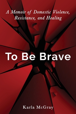 To Be Brave: A Memoir of Domestic Violence, Resistance, and Healing - McGray, Karla