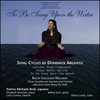 To Be Sung upon the Water: Song Cycles by Dominick Argento - Elizabeth Bucchieri (piano); Elliott Golub (violin); Jeffrey Kust (guitar); Larry Combs (clarinet); Patrice Michaels (soprano)