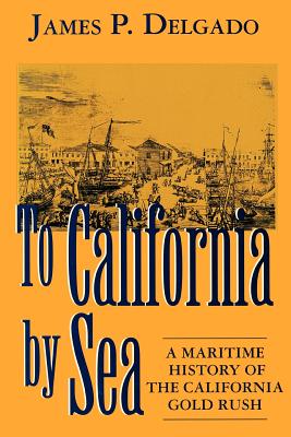 To California by Sea: A Maritime History of the California Gold Rush - Delgado, James P, PhD