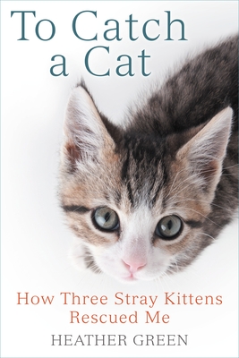 To Catch a Cat: How Three Stray Kittens Rescued Me - Green, Heather