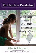To Catch a Predator: Protecting Your Kids from Online Enemies Already in Your Home - Hansen, Chris