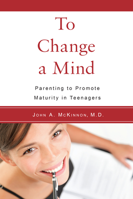 To Change a Mind: Parenting to Promote Maturity in Teenagers - McKinnon, John A